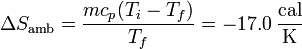 \Delta S_\mathrm{amb}=\frac{mc_p(T_i-T_f)}{T_f}=-17.0\,\frac{\mathrm{cal}}{\mathrm{K}}