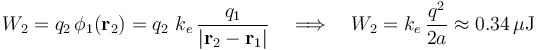 W_2=q_2\!\ \phi_1(\mathbf{r}_2)=q_2\ k_e\!\   
\frac{q_1}{|\mathbf{r}_2-\mathbf{r}_1|}\quad\Longrightarrow\quad W_2=k_e\!\ \frac{q^2}{2a}\approx 0.34\,\mu\mathrm{J}