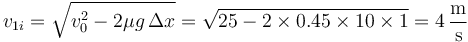 v_{1i}=\sqrt{v_0^2-2\mu g\,\Delta x} = \sqrt{25-2\times 0.45\times 10\times 1}= 4\,\frac{\mathrm{m}}{\mathrm{s}}