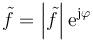 \tilde f = \left|\tilde{f}\right|\mathrm{e}^{\mathrm{j}\varphi}