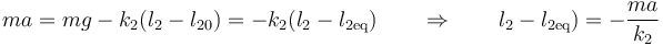 ma = mg-k_2(l_2-l_{20})=-k_2(l_2-l_{2\mathrm{eq}})\qquad\Rightarrow\qquad l_2-l_{2\mathrm{eq}})=-\frac{ma}{k_2}