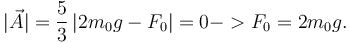 
|\vec{A}| = \dfrac{5}{3}\,|2m_0g-F_0|=0 -> F_0 = 2m_0g.
