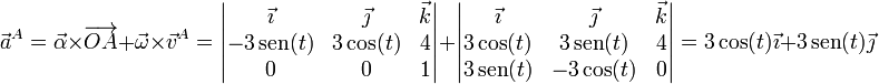 
\vec{a}^A = \vec{\alpha}\times\overrightarrow{OA}+\vec{\omega}\times\vec{v}^A = \left|\begin{matrix}\vec{\imath} & \vec{\jmath} & \vec{k}\\ -3\,\mathrm{sen}(t) & 3\cos(t) & 4 \\ 0 & 0 & 1\end{matrix}\right| + \left|\begin{matrix}\vec{\imath} & \vec{\jmath} & \vec{k}\\ 3\cos(t) & 3\,\mathrm{sen}(t) & 4 \\ 3\,\mathrm{sen}(t) & -3\cos(t) & 0\end{matrix}\right|= 3\cos(t)\vec{\imath}+3\,\mathrm{sen}(t)\vec{\jmath}