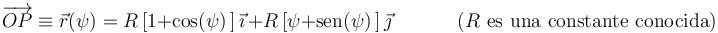 
\overrightarrow{OP}\equiv\vec{r}(\psi)=R\,[1+\mathrm{cos}(\psi)\,]\,\vec{\imath}\,+R\,[\psi+\mathrm{sen}(\psi)\,]\,\vec{\jmath}
\,\,\,\,\,\,\,\,\,\,\,\,\,\,\,\,\,\,\,\,
\mbox{(}R\,\,\mathrm{es}\,\,\mathrm{una}\,\,\mathrm{constante}\,\,\mathrm{conocida)}
