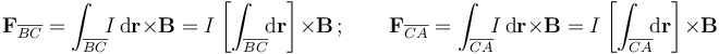 \mathbf{F}_{\overline{BC}}=\int_{\overline{BC}}\!\!I\,\mathrm{d}\mathbf{r}\times\mathbf{B}=I\!\ \left[\int_{\overline{BC}}\!\!\mathrm{d}\mathbf{r}\right]\!\ \times \mathbf{B}\,\mathrm{;}\,\qquad
\mathbf{F}_{\overline{CA}}=\int_{\overline{CA}}\!\!I\,\mathrm{d}\mathbf{r}\times\mathbf{B}=I\!\ \left[\int_{\overline{CA}}\!\!\mathrm{d}\mathbf{r}\right]\!\ \times \mathbf{B}
