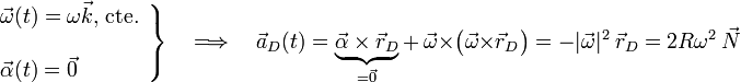 \left.\begin{array}{l}\displaystyle\vec{\omega}(t)=\omega \vec{k}\mathrm{,}\;\mathrm{cte.}\\ \\
\displaystyle\vec{\alpha}(t)= \vec{0}
\end{array}\right\}\quad\Longrightarrow\quad\vec{a}_D(t)=\underbrace{\vec{\alpha}\times\vec{r}_D}_{=\vec{0}}+\ \vec{\omega}\times\big(\vec{\omega}\times\vec{r}_D\big)=-|\vec{\omega}|^2\ \vec{r}_D=2R\omega^2\ \vec{N}