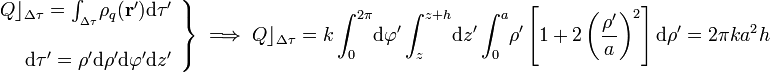 \left.\begin{array}{r}Q\rfloor_{\Delta \tau}=\int_{{}_{\Delta \tau}}\!\rho_q(\mathbf{r}')\mathrm{d}\tau'\\ \\ \mathrm{d}\tau'=\rho'\mathrm{d}\rho'\mathrm{d}\varphi'\mathrm{d}z'\end{array}\right\}\;\Longrightarrow\; Q\rfloor_{\Delta \tau}=k\int_0^{2\pi}\!\mathrm{d}\varphi'\int_z^{z+h}\!\mathrm{d}z'\int_0^a\!\rho'\left[1+2\left(\frac{\rho'}{a}\right)^2\right]\mathrm{d}\rho'=2\pi ka^2h