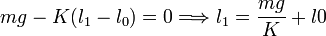 
mg -K(l_1-l_0) = 0 \Longrightarrow
l_1 =\dfrac{mg}{K} + l0
