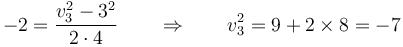 -2 = \frac{v_3^2-3^2}{2\cdot 4}\qquad\Rightarrow\qquad v_3^2 = 9+2\times 8=-7