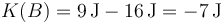 K(B) = 9\,\mathrm{J}-16\,\mathrm{J}=-7\,\mathrm{J}