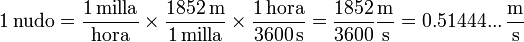 1\,\mathrm{nudo} = \frac{1\,\mathrm{milla}}{\mathrm{hora}}\times\frac{1852\,\mathrm{m}}{1\,\mathrm{milla}}\times\frac{1\,\mathrm{hora}}{3600\,\mathrm{s}} = \frac{1852}{3600}\frac{\mathrm{m}}{\mathrm{s}}= 0.51444...\,\frac{\mathrm{m}}{\mathrm{s}}