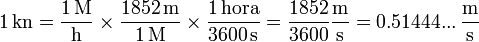 1\,\mathrm{kn} = \frac{1\,\mathrm{M}}{\mathrm{h}}\times\frac{1852\,\mathrm{m}}{1\,\mathrm{M}}\times\frac{1\,\mathrm{hora}}{3600\,\mathrm{s}} = \frac{1852}{3600}\frac{\mathrm{m}}{\mathrm{s}}= 0.51444...\,\frac{\mathrm{m}}{\mathrm{s}}