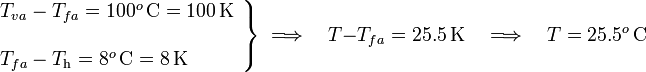 \left.\begin{array}{l}T_{va}-T_{fa}=100^o\,\mathrm{C}=100\,\mathrm{K}\\ \\ T_{fa}-T_\mathrm{h}=8^o\,\mathrm{C}=8\,\mathrm{K} \end{array}\right\}\;\Longrightarrow\quad T-T_{fa}=25.5\,\mathrm{K}\quad\Longrightarrow\quad T=25.5^o\,\mathrm{C}