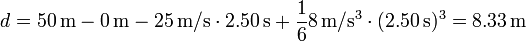 d=50\,\mathrm{m}-0\,\mathrm{m}-25\,\mathrm{m}/\mathrm{s}\cdot 2.50\,\mathrm{s}+\frac{1}{6}8\,\mathrm{m}/\mathrm{s}^3\cdot(2.50\,\mathrm{s})^3=8.33\,\mathrm{m}