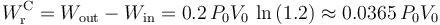 W_\mathrm{r}^\mathrm{C}= W_\mathrm{out}-W_\mathrm{in}=0.2\!\ P_0V_0\!\ \ln\left(1.2\right)\approx 0.0365\!\ P_0V_0