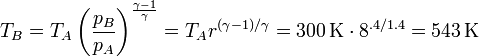 T_B = T_A\left(\frac{p_B}{p_A}\right)^\frac{\gamma-1}{\gamma} = T_A r^{(\gamma-1)/\gamma} = 300\,\mathrm{K}\cdot 8^{.4/1.4} = 543\,\mathrm{K}