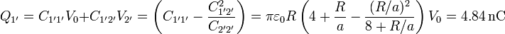 Q_{1'} = C_{1'1'}V_0 + C_{1'2'}V_{2'}=\left(C_{1'1'}-\frac{C_{1'2'}^2}{C_{2'2'}}\right) 
=\pi\varepsilon_0 R\left(4+\frac{R}{a}-\frac{(R/a)^2}{8+R/a}\right)V_0
= 4.84\,\mathrm{nC}