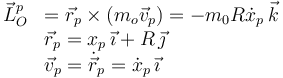 
\begin{array}{ll}
\vec{L}_O^p & =  \vec{r}_p\times(m_o\vec{v}_p) = -m_0R\dot{x}_p\,\vec{k}\\
  & \vec{r}_p = x_p\,\vec{\imath} + R\,\vec{\jmath}\\
  & \vec{v}_p = \dot{\vec{r}}_p = \dot{x}_p\,\vec{\imath}
\end{array}
