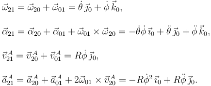 
\begin{array}{l}
\vec{\omega}_{21} = \vec{\omega}_{20} + \vec{\omega}_{01} = \dot{\theta}\,\vec{\jmath}_0 + 
\dot{\phi}\,\vec{k}_0,\\
\\
\vec{\alpha}_{21} = \vec{\alpha}_{20} + \vec{\alpha}_{01} + \vec{\omega}_{01}\times\vec{\omega}_{20} = -\dot{\theta}\dot{\phi}\,\vec{\imath}_0 +  \ddot{\theta}\,\vec{\jmath}_0 + \ddot{\phi}\,\vec{k}_0,\\
\\
\vec{v}^{\,A}_{21} = \vec{v}^{\,A}_{20} + \vec{v}^{\,A}_{01} = R\dot{\phi}\,\vec{\jmath}_0,\\
\\
\vec{a}^{\,A}_{21} = \vec{a}^{\,A}_{20} + \vec{a}^{\,A}_{01} + 2\vec{\omega}_{01}\times\vec{v}^{\,A}_{20} = -R\dot{\phi}^2\,\vec{\imath}_0 +  R\ddot{\phi}\,\vec{\jmath}_0.
\end{array}
