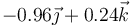 -0.96\vec{\jmath}+0.24\vec{k}