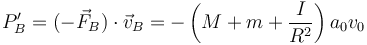 P'_B = (-\vec{F}_B)\cdot\vec{v}_B= -\left(M+m+\frac{I}{R^2}\right)a_0v_0