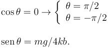 
\begin{array}{l}
\cos\theta = 0 \to \left\{\begin{array}{l} \theta=\pi/2 \\ \theta=-\pi/2\end{array}\right.\\
\\
\mathrm{sen}\,\theta = mg/4kb.
\end{array}
