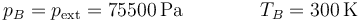 p_B = p_\mathrm{ext}=75500\,\mathrm{Pa}\qquad\qquad T_B = 300\,\mathrm{K}