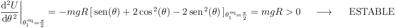
\begin{array}{lll}
\left.\displaystyle\frac{\mathrm{d}^2U}{\mathrm{d}\theta^{\, 2}}\right|_{\theta_1^{\,\mathrm{eq}}=\frac{\pi}{2}}=-mgR\,[\,\mathrm{sen}(\theta)+2\,\mathrm{cos}^{\, 2}(\theta)-2\,\mathrm{sen}^{\, 2}(\theta)\,]_{\theta_1^{\,\mathrm{eq}}=\frac{\pi}{2}}=mgR>0 & \,\,\,\,\longrightarrow\,\,\,\,\, & \mathrm{ESTABLE} 
\end{array}
