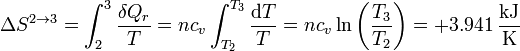 \Delta S^{2\to 3}=\int_2^3 \frac{\delta Q_r}{T} = n
c_v\int_{T_2}^{T_3}\frac{\mathrm{d}T}{T}= nc_v\ln\left(\frac{T_3}{T_2}\right) =
+3.941\,\frac{\mathrm{kJ}}{\mathrm{K}}