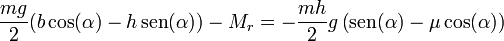 \frac{mg}{2}(b\cos(\alpha)-h\,\mathrm{sen}(\alpha))- M_r = -\frac{mh}{2}g\left(\mathrm{sen}(\alpha)-\mu\cos(\alpha)\right)