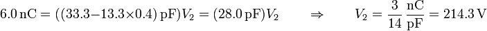 6.0\,\mathrm{nC}=((33.3-13.3\times0.4)\,\mathrm{pF})V_2=(28.0\,\mathrm{pF})V_2\qquad\Rightarrow\qquad V_2 = \frac{3}{14}\,\frac{\mathrm{nC}}{\mathrm{pF}}= 214.3\,\mathrm{V}