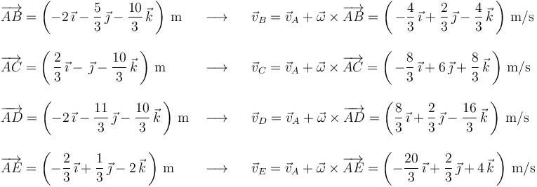 \begin{array}{lll}
\overrightarrow{AB}=\left(-2\,\vec{\imath}-\displaystyle\frac{5}{3}\,\vec{\jmath}-\displaystyle\frac{10}{3}\,\vec{k}\,\right)\,\mathrm{m} & \,\,\longrightarrow\,\,\,\,\, & \vec{v}_B=\vec{v}_A+\vec{\omega}\times\overrightarrow{AB}=\left(\,-\displaystyle\frac{4}{3}\,\vec{\imath}+\displaystyle\frac{2}{3}\,\vec{\jmath}-\displaystyle\frac{4}{3}\,\vec{k}\,\right)\,\mathrm{m}/\mathrm{s} \\ \\
\overrightarrow{AC}=\left(\,\displaystyle\frac{2}{3}\,\vec{\imath}-\,\vec{\jmath}-\displaystyle\frac{10}{3}\,\vec{k}\,\right)\,\mathrm{m} & \,\,\longrightarrow\,\,\,\,\, & \vec{v}_C=\vec{v}_A+\vec{\omega}\times\overrightarrow{AC}=\left(\,-\displaystyle\frac{8}{3}\,\vec{\imath}+6\,\vec{\jmath}+\displaystyle\frac{8}{3}\,\vec{k}\,\right)\,\mathrm{m}/\mathrm{s} \\ \\
\overrightarrow{AD}=\left(-2\,\vec{\imath}-\displaystyle\frac{11}{3}\,\vec{\jmath}-\displaystyle\frac{10}{3}\,\vec{k}\,\right)\,\mathrm{m}& \,\,\longrightarrow\,\,\,\,\, &\vec{v}_D=\vec{v}_A+\vec{\omega}\times\overrightarrow{AD}=\left(\displaystyle\frac{8}{3}\,\vec{\imath}+\displaystyle\frac{2}{3}\,\vec{\jmath}-\displaystyle\frac{16}{3}\,\vec{k}\,\right)\,\mathrm{m}/\mathrm{s} \\ \\
\overrightarrow{AE}=\left(-\displaystyle\frac{2}{3}\,\vec{\imath}+\displaystyle\frac{1}{3}\,\vec{\jmath}-2\,\vec{k}\,\right)\,\mathrm{m} & \,\,\longrightarrow\,\,\,\,\, & \vec{v}_E=\vec{v}_A+\vec{\omega}\times\overrightarrow{AE}=\left(-\displaystyle\frac{20}{3}\,\vec{\imath}+\displaystyle\frac{2}{3}\,\vec{\jmath}+4\,\vec{k}\,\right)\,\mathrm{m}/\mathrm{s} \\
\end{array}