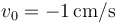 v_0=-1\,\mathrm{cm}/\mathrm{s}