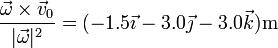 \frac{\vec{\omega}\times\vec{v}_0}{|\vec{\omega}|^2} = (-1.5\vec{\imath} -3.0\vec{\jmath}-3.0\vec{k})\mathrm{m}