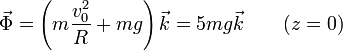 \vec{\Phi}=\left(m\frac{v_0^2}{R}+mg\right)\vec{k}=5mg\vec{k}\qquad (z=0)