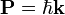 \mathbf{P}= \hbar \mathbf{k}