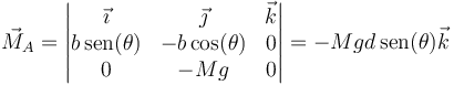 \vec{M}_A = \left|\begin{matrix}\vec{\imath} & \vec{\jmath} & \vec{k} \\ b\,\mathrm{sen}(\theta) & -b\cos(\theta) & 0 \\ 0 & -Mg & 0\end{matrix}\right| = -Mgd\,\mathrm{sen}(\theta)\vec{k}