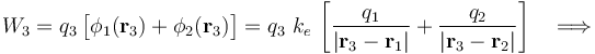 W_3=q_3\!\ \big[\phi_1(\mathbf{r}_3)+\phi_2(\mathbf{r}_3)\big]=q_3\ k_e\!\ \left[\frac{q_1}{|\mathbf{r}_3-\mathbf{r}_1|}+\frac{q_2}{|\mathbf{r}_3-\mathbf{r}_2|}\right]\quad\Longrightarrow\quad