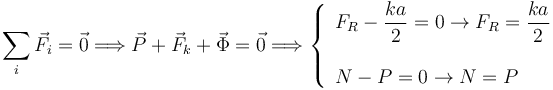 
\sum\limits_{i}\vec{F}_i=\vec{0}
\Longrightarrow
\vec{P} + \vec{F}_k + \vec{\Phi}=\vec{0}
\Longrightarrow
\left\{
\begin{array}{l}
\displaystyle F_R-\frac{ka}{2}=0 \to F_R=\frac{ka}{2}\\ \\
N - P = 0 \to N=P
\end{array}
\right.
