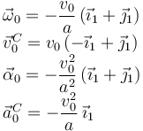  
\begin{array}{l}
\vec{\omega}_0 = -\dfrac{v_0}{a}\,(\vec{\imath}_1+\vec{\jmath}_1)
\\
\vec{v}^C_0 = v_0\,(-\vec{\imath}_1 + \vec{\jmath}_1)
\\
\vec{\alpha}_0 = -\dfrac{v_0^2}{a^2}\,(\vec{\imath}_1+\vec{\jmath}_1)
\\
\vec{a}^C_0 = -\dfrac{v_0^2}{a}\,\vec{\imath}_1
\end{array}
