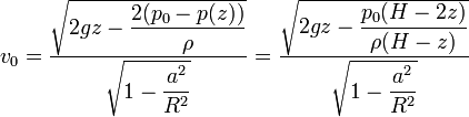 v_0 = \frac{\sqrt{2gz-\displaystyle\frac{2(p_0-p(z))}{\rho}}}{\sqrt{1-\displaystyle\frac{a^2}{R^2}}}=\frac{\sqrt{2gz - \displaystyle\frac{p_0(H-2z)}{\rho(H-z)}}}{\sqrt{1-\displaystyle\frac{a^2}{R^2}}}