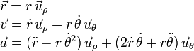 \begin{array}{l}
\vec{r} = r\,\vec{u}_{\rho}\\
\vec{v} = \dot{r}\,\vec{u}_{\rho} + r\,\dot{\theta}\,\vec{u}_{\theta}\\
\vec{a} = (\ddot{r}-r\,\dot{\theta}^2)\,\vec{u}_{\rho} + (2\dot{r}\,\dot{\theta}+r\ddot{\theta})\,\vec{u}_{\theta}
\end{array}
