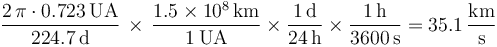 \frac{2\,\pi\cdot 0.723\,\mathrm{UA}}{224.7\,\mathrm{d}}\,\times\,\frac{1.5\times 10^8\,\mathrm{km}}{1\,\mathrm{UA}}\times\frac{1\,\mathrm{d}}{24\,\mathrm{h}}\times\frac{1\,\mathrm{h}}{3600\,\mathrm{s}} = 35.1\,\frac{\mathrm{km}}{\mathrm{s}}