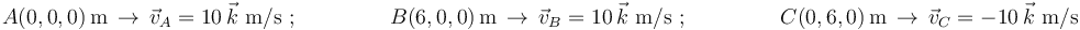  
A(0,0,0)\,\mathrm{m}  \,\rightarrow\,\vec{v}_A=10\,\vec{k}\,\,\mathrm{m/s}\,\,;\,\,\,\,\,\,\,\,\,\,\,\,\,\,\,\,\,\,\,\,\,\,\,\,\,
B(6,0,0)\,\mathrm{m}  \,\rightarrow\,\vec{v}_B=10\,\vec{k}\,\,\mathrm{m/s}\,\,;\,\,\,\,\,\,\,\,\,\,\,\,\,\,\,\,\,\,\,\,\,\,\,\,\,
C(0,6,0)\,\mathrm{m}  \,\rightarrow\,\vec{v}_C=-10\,\vec{k}\,\,\mathrm{m/s}
