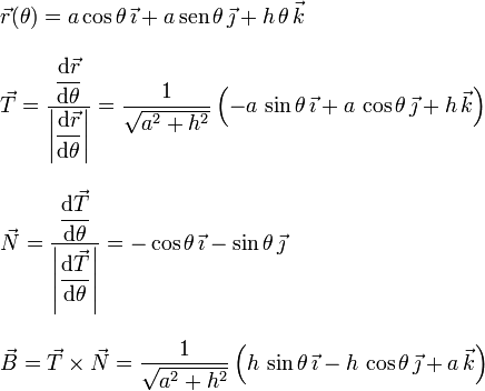 
  \begin{array}{l}
    \vec{r}(\theta) = a\cos\theta\,\vec{\imath}+a\,\mathrm{sen}\,\theta\,\vec{\jmath}+h\,\theta\,\vec{k}\\
    \\
    \vec{T} =
    \dfrac{\dfrac{\mathrm{d}\vec{r}}{\mathrm{d}\theta}}{\left|\dfrac{\mathrm{d}\vec{r}}{\mathrm{d}\theta}\right|}
    =
    \dfrac{1}{\sqrt{a^2+h^2}}
    \left(-a\,\sin\theta\,\vec{\imath}+a\,\cos\theta\,\vec{\jmath}+h\,\vec{k}\right) \\
    \\
    \vec{N} =
    \dfrac{\dfrac{\mathrm{d}\vec{T}}{\mathrm{d}\theta}}{\left|\dfrac{\mathrm{d}\vec{T}}{\mathrm{d}\theta}\right|}
    =-\cos\theta\,\vec{\imath}-\sin\theta\,\vec{\jmath}\\ \\
    \vec{B} = \vec{T}\times\vec{N}=
    \dfrac{1}{\sqrt{a^2+h^2}}
    \left(h\,\sin\theta\,\vec{\imath}-h\,\cos\theta\,\vec{\jmath}+a\,\vec{k}\right)
  \end{array}
