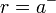 \ r=a^-