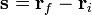 \mathbf{s}=\mathbf{r}_f-\mathbf{r}_i