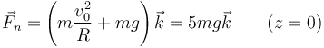 \vec{F}_n=\left(m\frac{v_0^2}{R}+mg\right)\vec{k}=5mg\vec{k}\qquad (z=0)