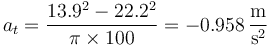 a_t=\frac{13.9^2-22.2^2}{\pi\times 100}=-0.958\,\frac{\mathrm{m}}{\mathrm{s}^2}