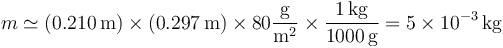 m \simeq (0.210\,\mathrm{m})\times (0.297\,\mathrm{m})\times 80\frac{\mathrm{g}}{\mathrm{m}^2}\times \frac{1\,\mathrm{kg}}{1000\,\mathrm{g}} = 5\times 10^{-3}\,\mathrm{kg}